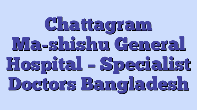 Chattagram Ma-shishu General Hospital – Specialist Doctors Bangladesh