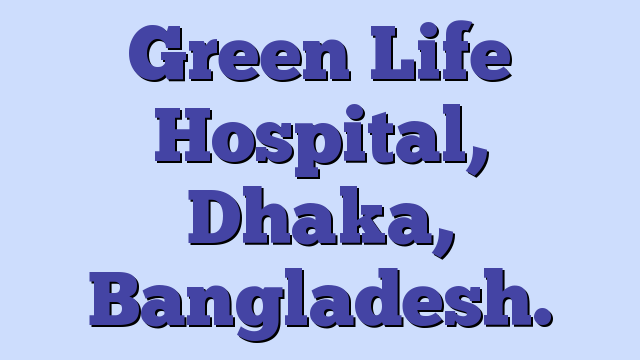 Green Life Hospital,  Dhaka, Bangladesh.