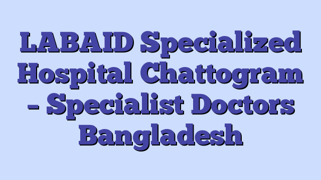 LABAID Specialized Hospital Chattogram – Specialist Doctors Bangladesh