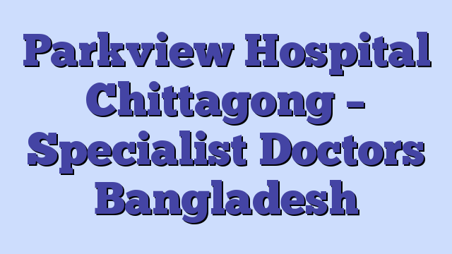 Parkview Hospital Chittagong – Specialist Doctors Bangladesh